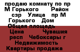 продаю комнату по пр. М.Горького 11 › Район ­ сзр › Улица ­ пр.М.Горького › Дом ­ 11 › Общая площадь ­ 16 › Цена ­ 665 - Чувашия респ., Чебоксары г. Недвижимость » Квартиры продажа   . Чувашия респ.,Чебоксары г.